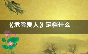 《危险爱人》定档什么时候 危险爱人是独播吗